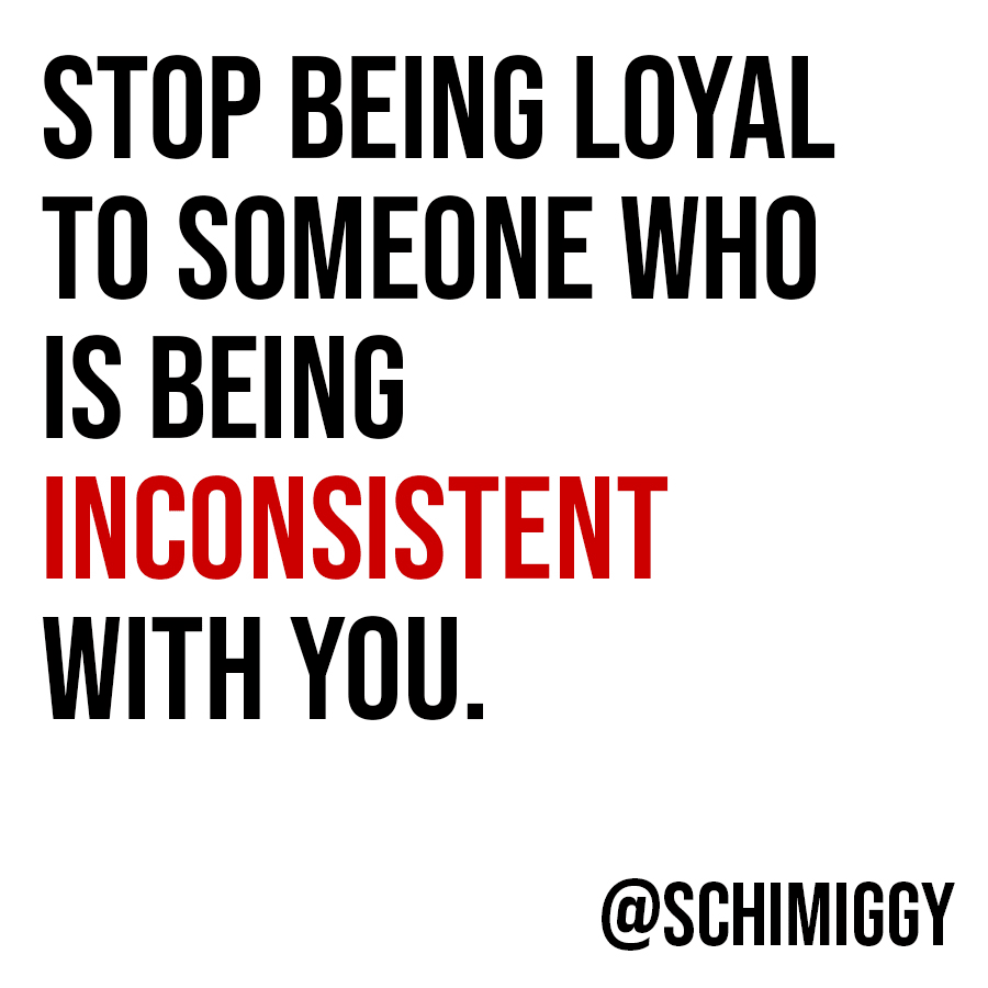 stop being loyal to someone who is inconsistent with you schimiggy