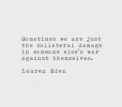 sometimes we are the collateral damage in someone else's war against themselves