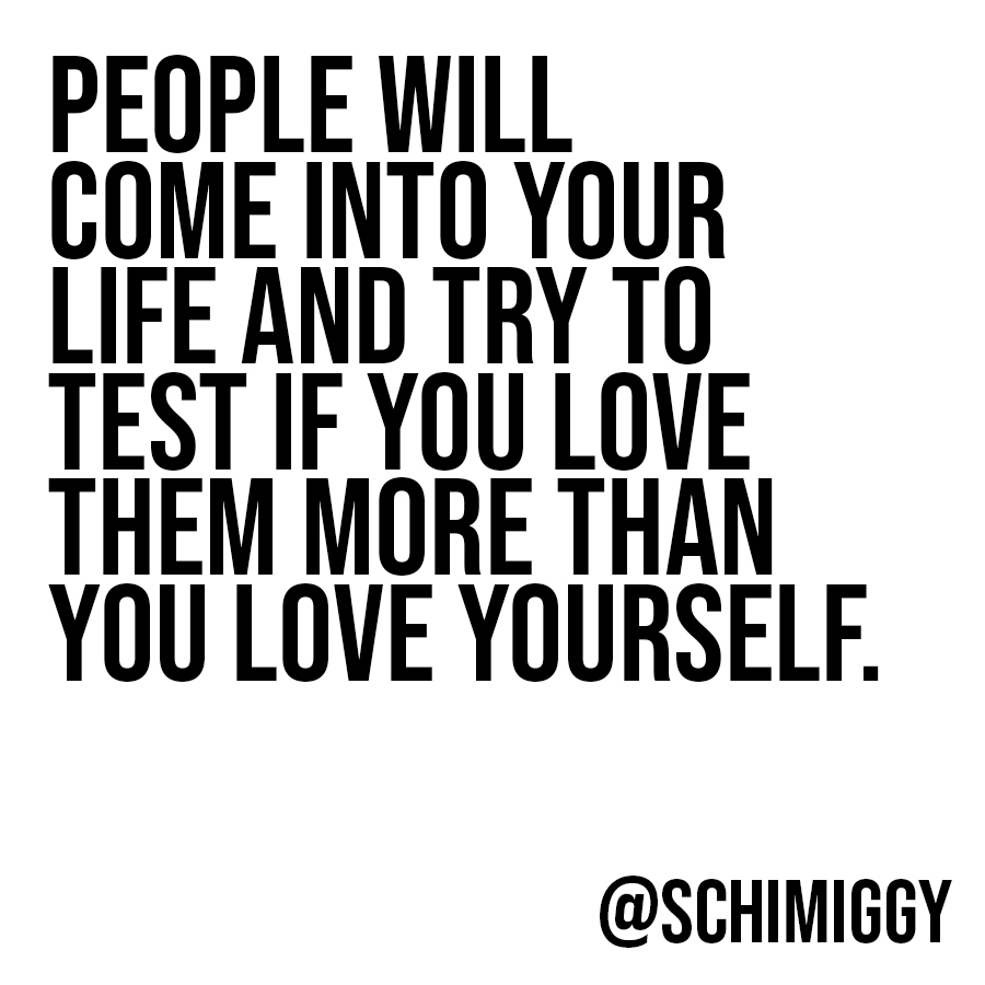 People will come into your life and test if you love them more than you love yourself